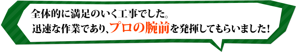 全体的に満足のいく工事でした。迅速な作業であり、プロの腕前を発揮してもらいました！